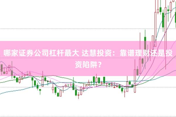 哪家证券公司杠杆最大 达慧投资：靠谱理财还是投资陷阱？