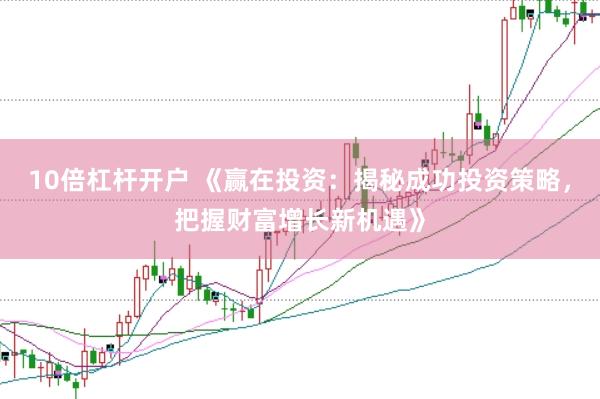 10倍杠杆开户 《赢在投资：揭秘成功投资策略，把握财富增长新机遇》