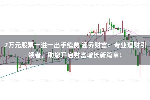 2万元股票一进一出手续费 涵乔财富：专业理财引领者，助您开启财富增长新篇章！