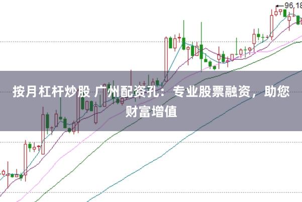 按月杠杆炒股 广州配资孔：专业股票融资，助您财富增值