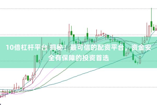 10倍杠杆平台 揭秘！最可信的配资平台，资金安全有保障的投资首选