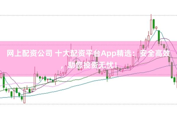 网上配资公司 十大配资平台App精选：安全高效，助您投资无忧！