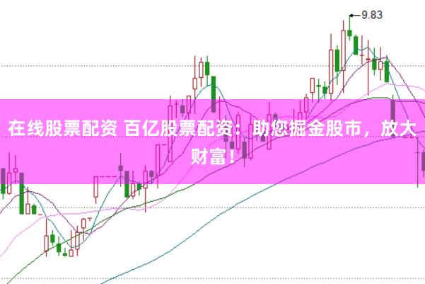 在线股票配资 百亿股票配资：助您掘金股市，放大财富！