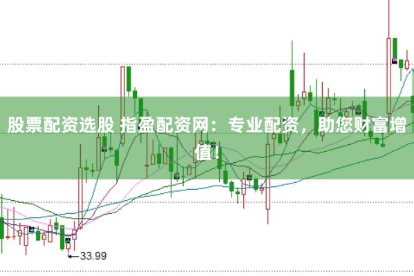 股票配资选股 指盈配资网：专业配资，助您财富增值！