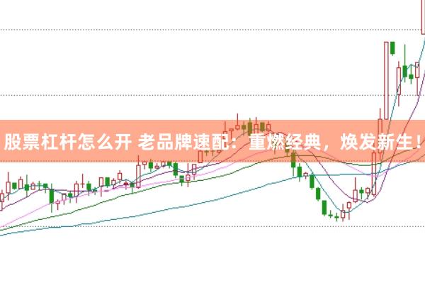 股票杠杆怎么开 老品牌速配：重燃经典，焕发新生！