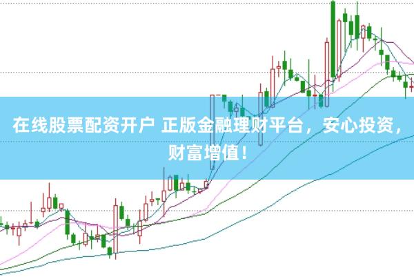 在线股票配资开户 正版金融理财平台，安心投资，财富增值！