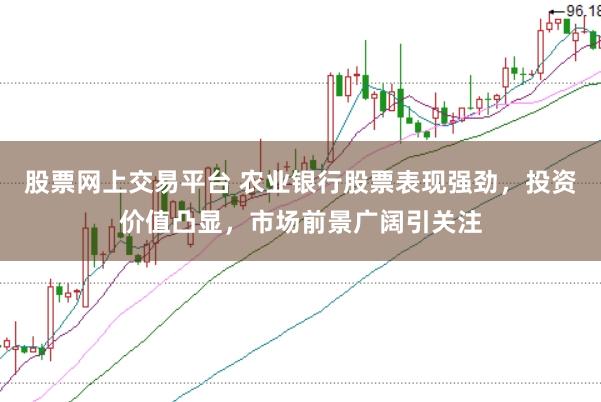 股票网上交易平台 农业银行股票表现强劲，投资价值凸显，市场前景广阔引关注