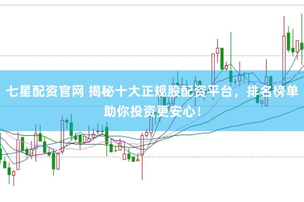 七星配资官网 揭秘十大正规股配资平台，排名榜单助你投资更安心！