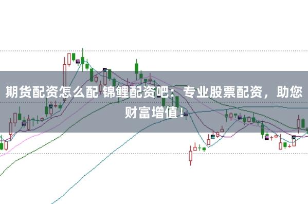 期货配资怎么配 锦鲤配资吧：专业股票配资，助您财富增值！