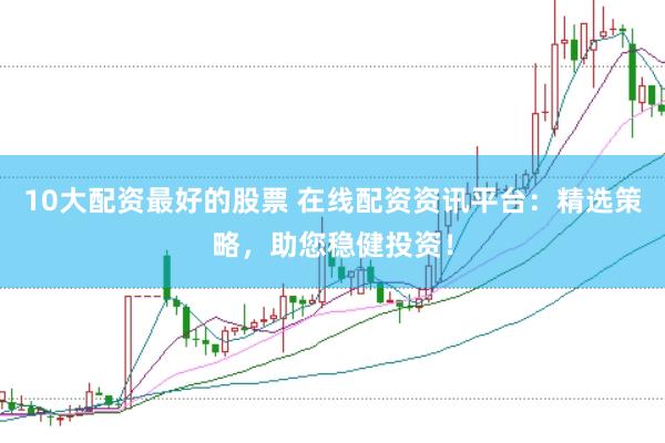 10大配资最好的股票 在线配资资讯平台：精选策略，助您稳健投资！