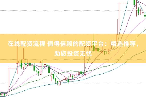 在线配资流程 值得信赖的配资平台：精选推荐，助您投资无忧