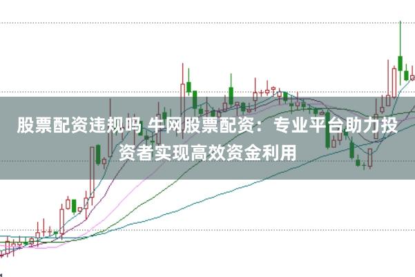 股票配资违规吗 牛网股票配资：专业平台助力投资者实现高效资金利用