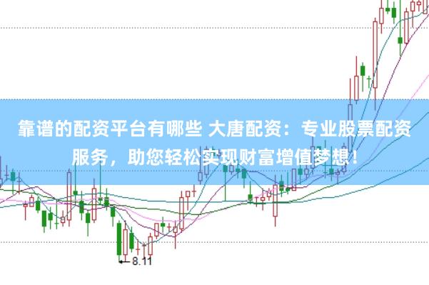 靠谱的配资平台有哪些 大唐配资：专业股票配资服务，助您轻松实现财富增值梦想！