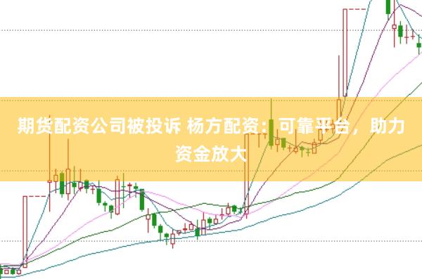 期货配资公司被投诉 杨方配资：可靠平台，助力资金放大