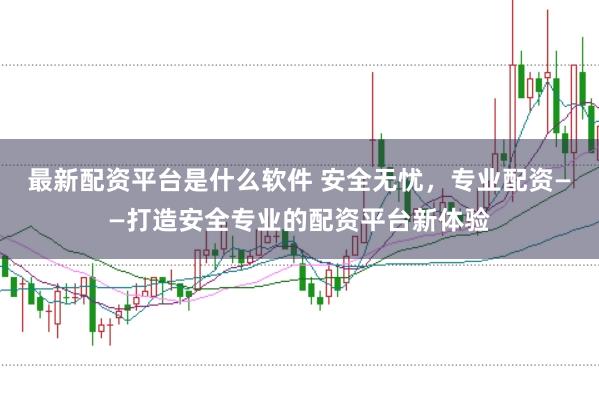 最新配资平台是什么软件 安全无忧，专业配资——打造安全专业的配资平台新体验