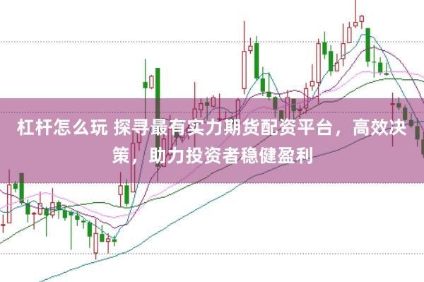 杠杆怎么玩 探寻最有实力期货配资平台，高效决策，助力投资者稳健盈利