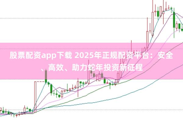 股票配资app下载 2025年正规配资平台：安全、高效、助力蛇年投资新征程