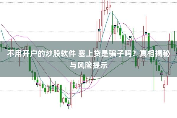 不用开户的炒股软件 塞上贷是骗子吗？真相揭秘与风险提示