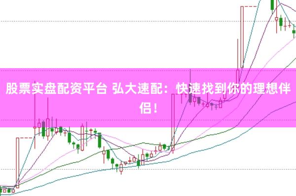 股票实盘配资平台 弘大速配：快速找到你的理想伴侣！