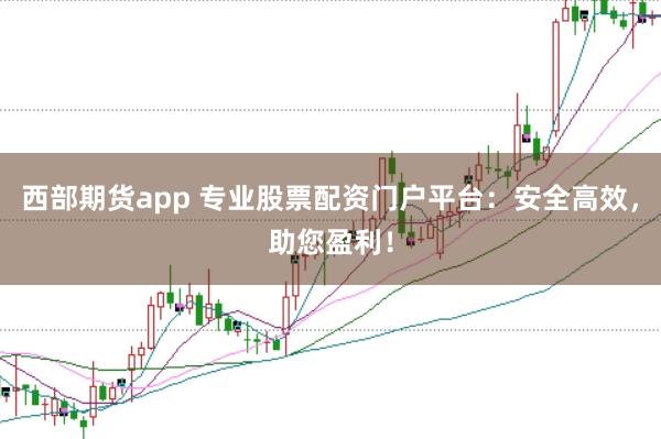西部期货app 专业股票配资门户平台：安全高效，助您盈利！
