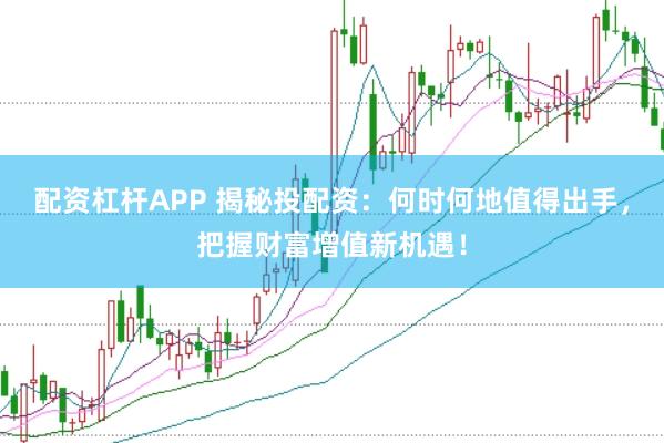 配资杠杆APP 揭秘投配资：何时何地值得出手，把握财富增值新机遇！
