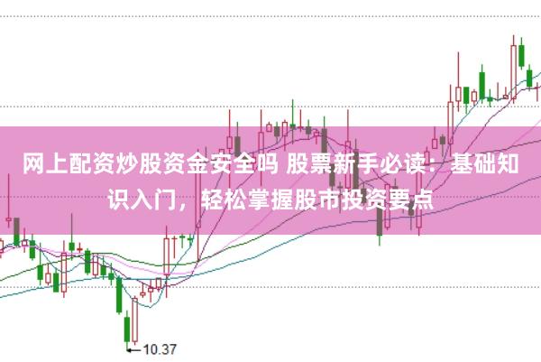 网上配资炒股资金安全吗 股票新手必读：基础知识入门，轻松掌握股市投资要点
