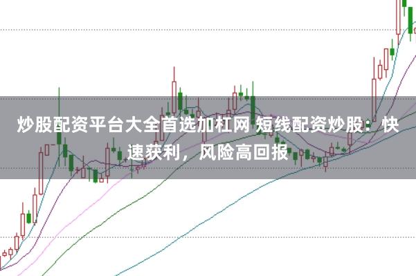 炒股配资平台大全首选加杠网 短线配资炒股：快速获利，风险高回报