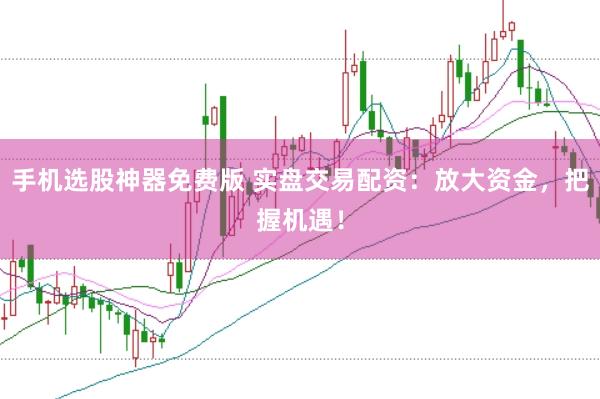 手机选股神器免费版 实盘交易配资：放大资金，把握机遇！