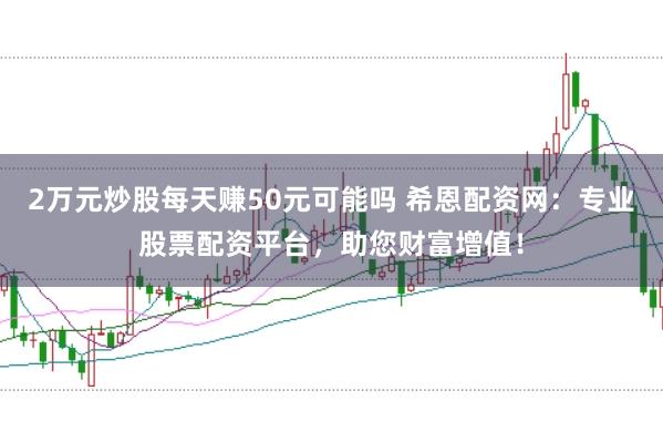 2万元炒股每天赚50元可能吗 希恩配资网：专业股票配资平台，助您财富增值！