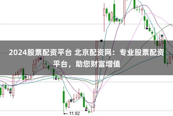 2024股票配资平台 北京配资网：专业股票配资平台，助您财富增值