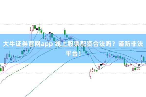 大牛证券官网app 线上股票配资合法吗？谨防非法平台！