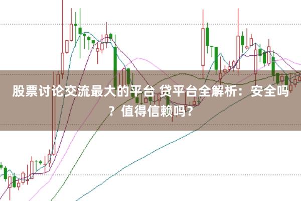 股票讨论交流最大的平台 贷平台全解析：安全吗？值得信赖吗？