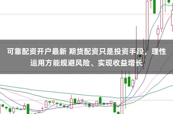 可靠配资开户最新 期货配资只是投资手段，理性运用方能规避风险、实现收益增长