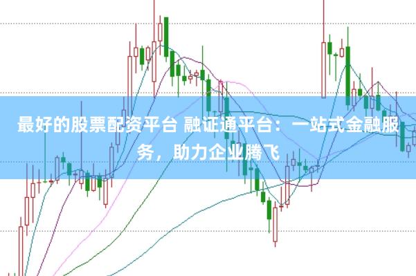 最好的股票配资平台 融证通平台：一站式金融服务，助力企业腾飞