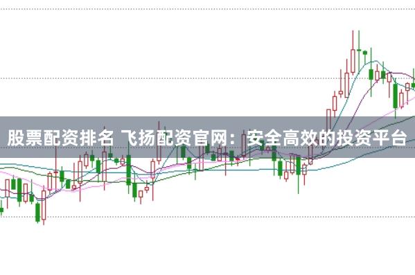 股票配资排名 飞扬配资官网：安全高效的投资平台