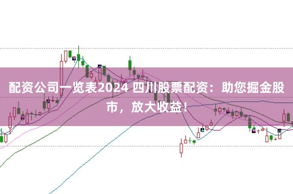 配资公司一览表2024 四川股票配资：助您掘金股市，放大收益！