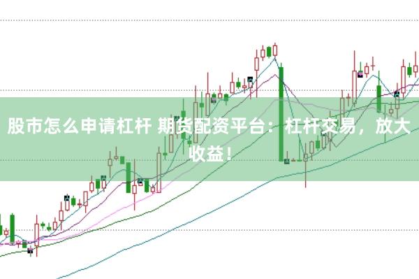 股市怎么申请杠杆 期货配资平台：杠杆交易，放大收益！