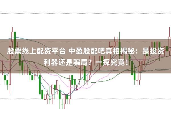 股票线上配资平台 中盈股配吧真相揭秘：是投资利器还是骗局？一探究竟！