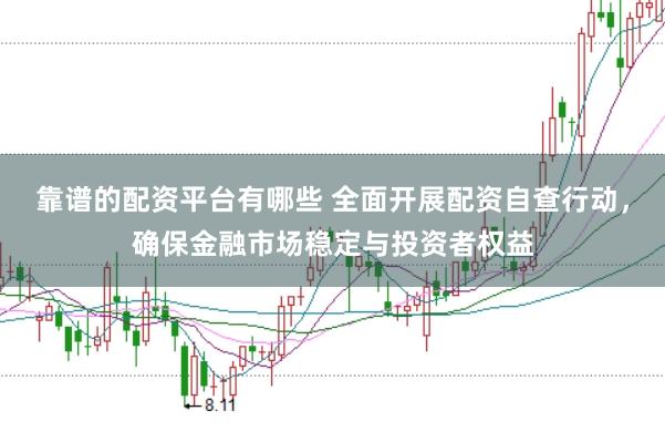 靠谱的配资平台有哪些 全面开展配资自查行动，确保金融市场稳定与投资者权益