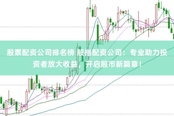 股票配资公司排名榜 股指配资公司：专业助力投资者放大收益，开启股市新篇章！