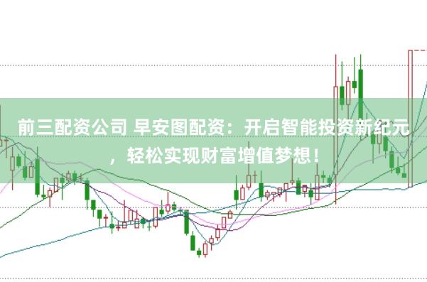 前三配资公司 早安图配资：开启智能投资新纪元，轻松实现财富增值梦想！