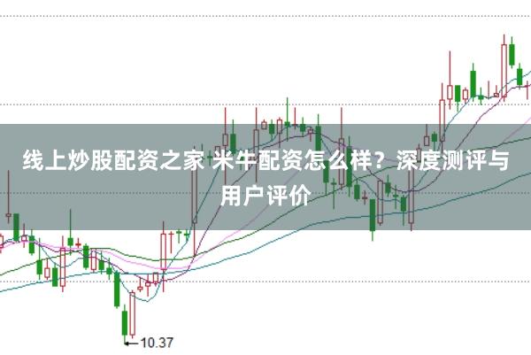 线上炒股配资之家 米牛配资怎么样？深度测评与用户评价