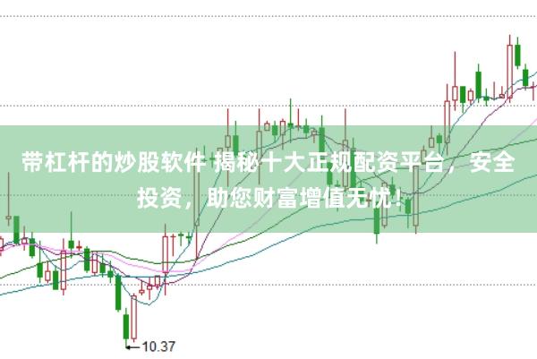 带杠杆的炒股软件 揭秘十大正规配资平台，安全投资，助您财富增值无忧！
