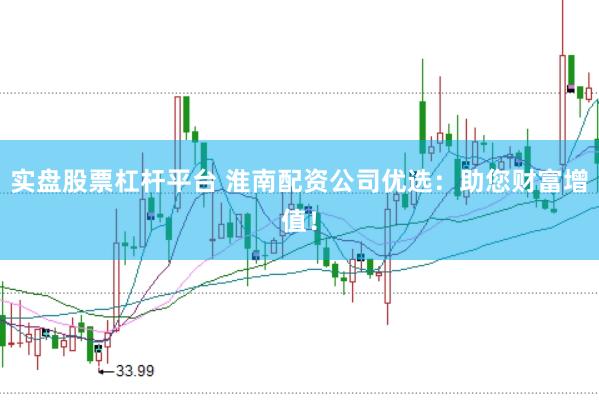 实盘股票杠杆平台 淮南配资公司优选：助您财富增值！