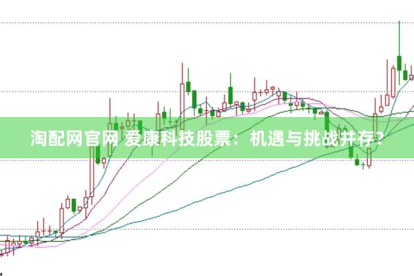 淘配网官网 爱康科技股票：机遇与挑战并存？