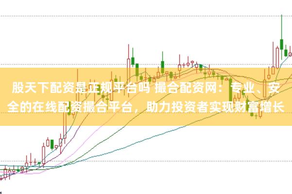 股天下配资是正规平台吗 撮合配资网：专业、安全的在线配资撮合平台，助力投资者实现财富增长