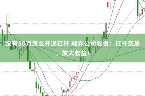 没有50万怎么开通杠杆 融券公司配资：杠杆交易，放大收益！