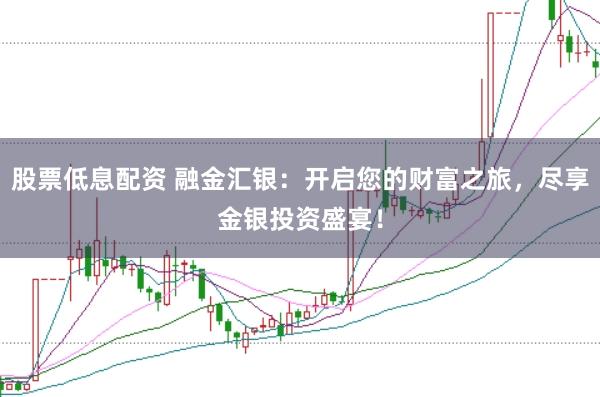 股票低息配资 融金汇银：开启您的财富之旅，尽享金银投资盛宴！
