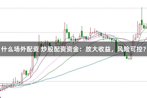 什么场外配资 炒股配资资金：放大收益，风险可控？