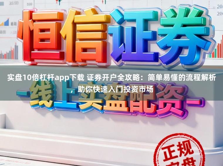 实盘10倍杠杆app下载 证券开户全攻略：简单易懂的流程解析，助你快速入门投资市场